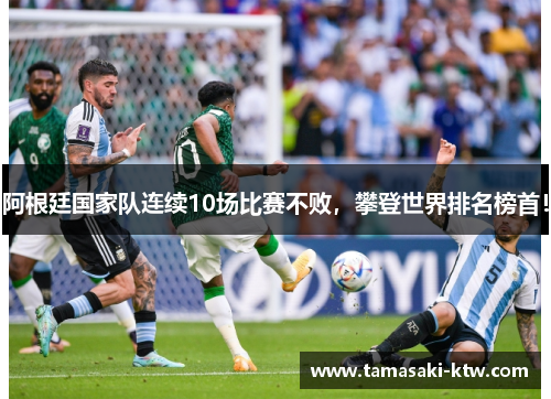 阿根廷国家队连续10场比赛不败，攀登世界排名榜首！