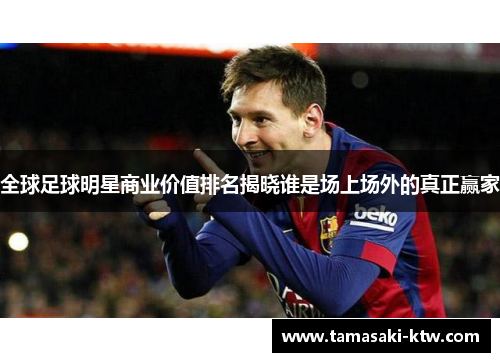全球足球明星商业价值排名揭晓谁是场上场外的真正赢家