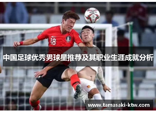 中国足球优秀男球星推荐及其职业生涯成就分析