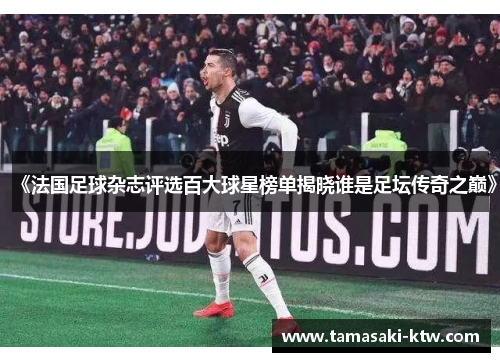 《法国足球杂志评选百大球星榜单揭晓谁是足坛传奇之巅》