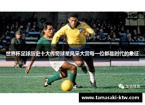 世界杯足球历史十大传奇球星风采大赏每一位都是时代的象征
