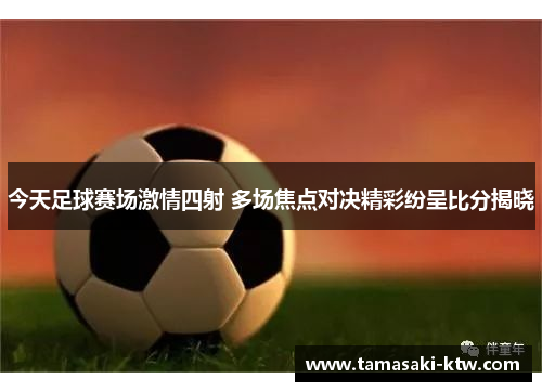 今天足球赛场激情四射 多场焦点对决精彩纷呈比分揭晓