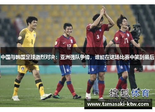 中国与韩国足球激烈对决：亚洲强队争锋，谁能在这场比赛中笑到最后