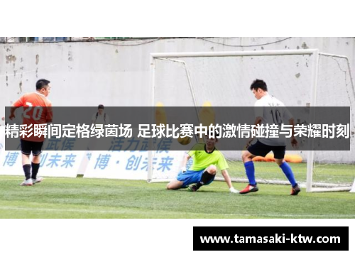 精彩瞬间定格绿茵场 足球比赛中的激情碰撞与荣耀时刻