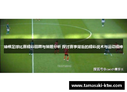 培根足球比赛精彩回顾与策略分析 探讨赛事背后的精彩战术与运动精神