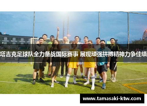 塔吉克足球队全力备战国际赛事 展现顽强拼搏精神力争佳绩