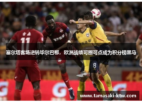 塞尔塔客场逆转毕尔巴鄂，欧洲战绩可圈可点成为积分榜黑马