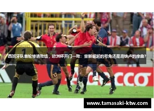 西班牙队首轮惨遭败绩，欧洲杯开门一败：重新崛起的号角还是滑铁卢的序曲？