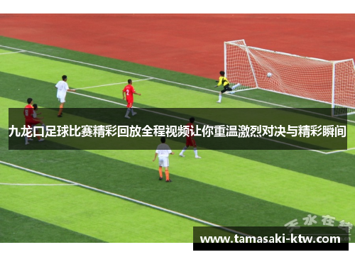 九龙口足球比赛精彩回放全程视频让你重温激烈对决与精彩瞬间