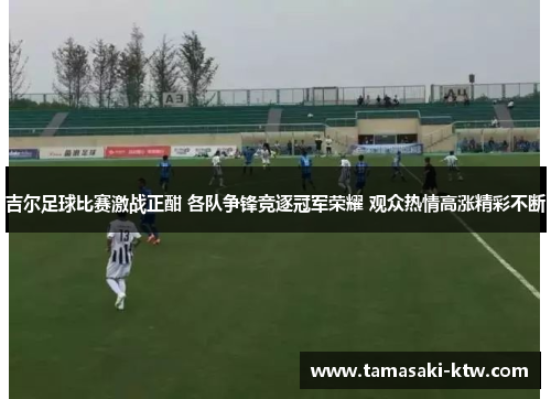 吉尔足球比赛激战正酣 各队争锋竞逐冠军荣耀 观众热情高涨精彩不断