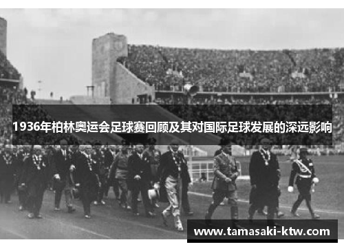 1936年柏林奥运会足球赛回顾及其对国际足球发展的深远影响